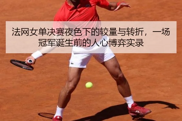 法网女单决赛夜色下的较量与转折，一场冠军诞生前的人心博弈实录
